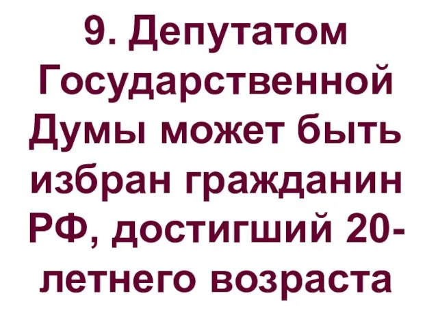 9. Депутатом ГосударственнойДумы может быть избран гражданин РФ, достигший 20-летнего возраста