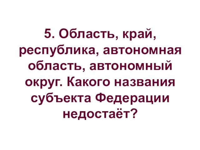 5. Область, край, республика, автономная область, автономный округ. Какого названия субъекта Федерации недостаёт?