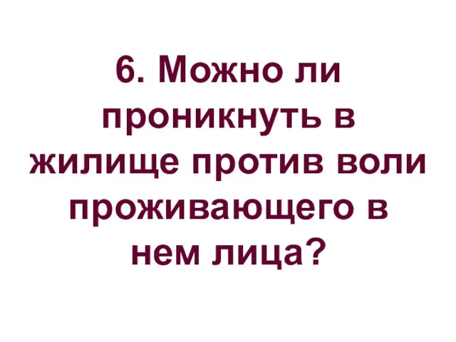 6. Можно ли проникнуть в жилище против воли проживающего в нем лица?