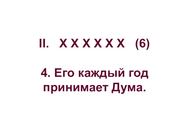 II. Х Х Х Х Х Х (6) 4. Его каждый год принимает Дума.