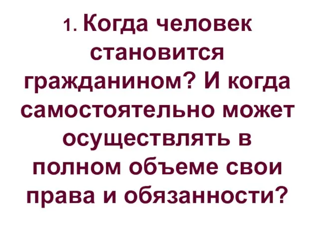 1. Когда человек становится гражданином? И когда самостоятельно может осуществлять в полном