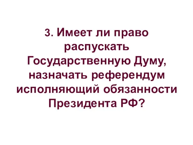 3. Имеет ли право распускать Государственную Думу, назначать референдум исполняющий обязанности Президента РФ?