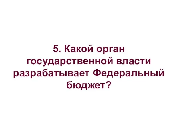 5. Какой орган государственной власти разрабатывает Федеральный бюджет?