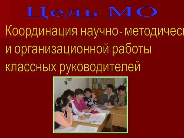 Цель МО Координация научно- методической и организационной работы классных руководителей