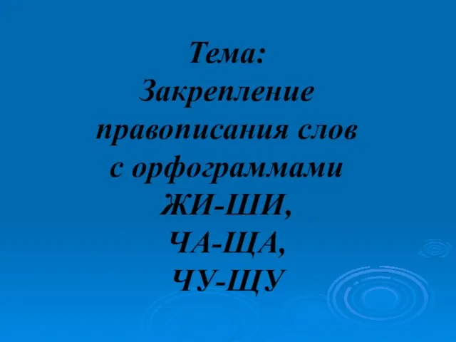 Тема: Закрепление правописания слов с орфограммами ЖИ-ШИ, ЧА-ЩА, ЧУ-ЩУ