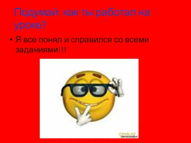 Подумай: как ты работал на уроке? Я все понял и справился со всеми заданиями!!!