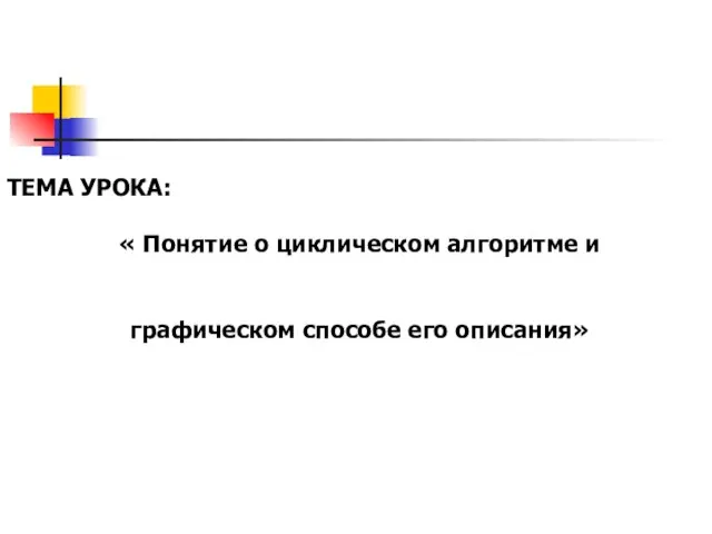 ТЕМА УРОКА: « Понятие о циклическом алгоритме и графическом способе его описания»