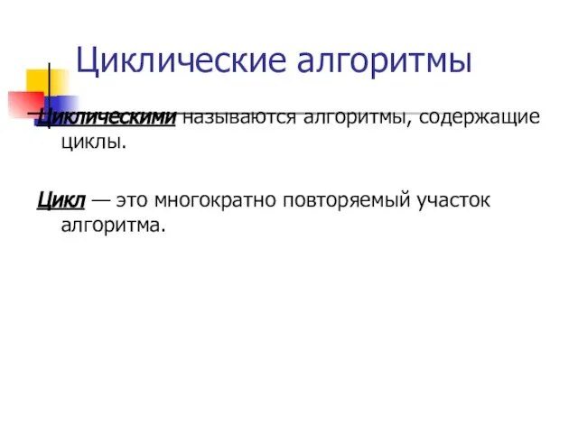 Циклические алгоритмы Циклическими называются алгоритмы, содержащие циклы. Цикл — это многократно повторяемый участок алгоритма.