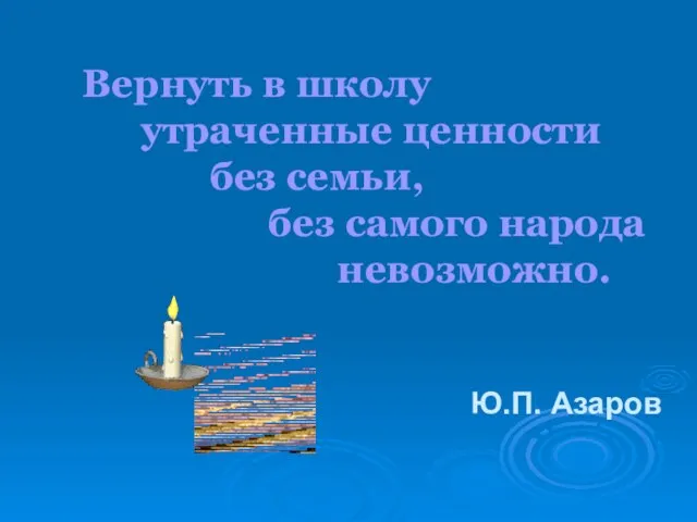 Вернуть в школу утраченные ценности без семьи, без самого народа невозможно. Ю.П. Азаров