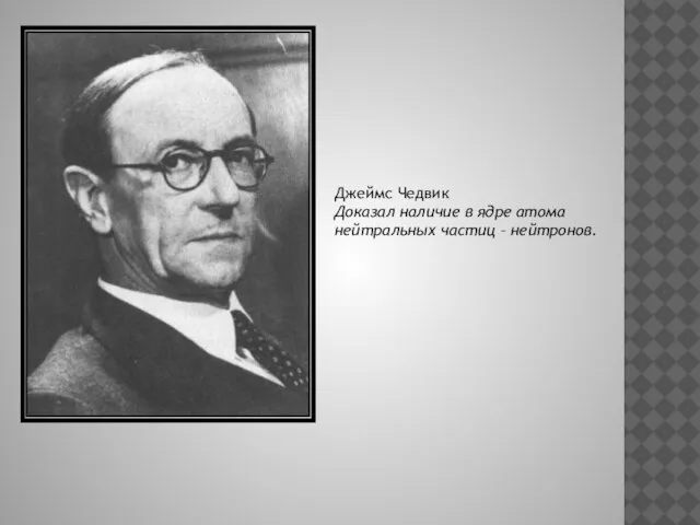 Джеймс Чедвик Доказал наличие в ядре атома нейтральных частиц – нейтронов.