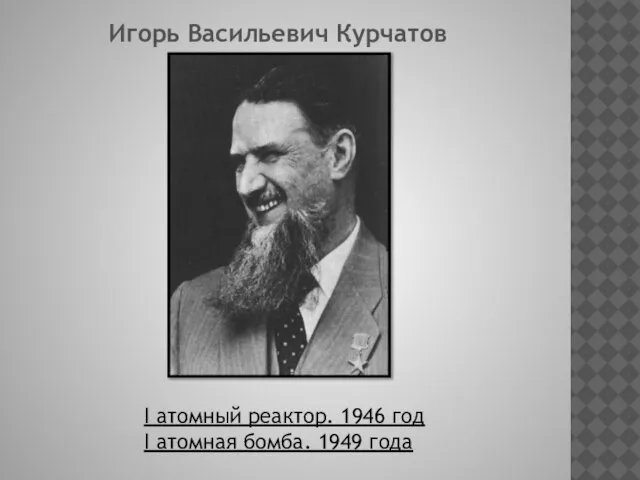 Игорь Васильевич Курчатов I атомный реактор. 1946 год I атомная бомба. 1949 года