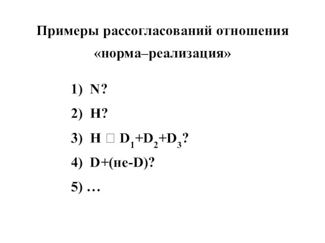 Примеры рассогласований отношения «норма–реализация» 1) N? 2) H? 3) H ? D1+D2+D3? 4) D+(не-D)? 5) …