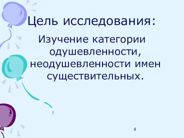 Цель исследования: Изучение категории одушевленности, неодушевленности имен существительных.