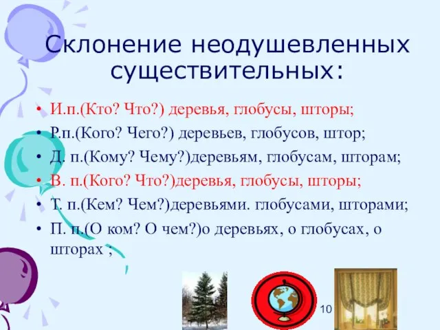 Склонение неодушевленных существительных: И.п.(Кто? Что?) деревья, глобусы, шторы; Р.п.(Кого? Чего?) деревьев, глобусов,