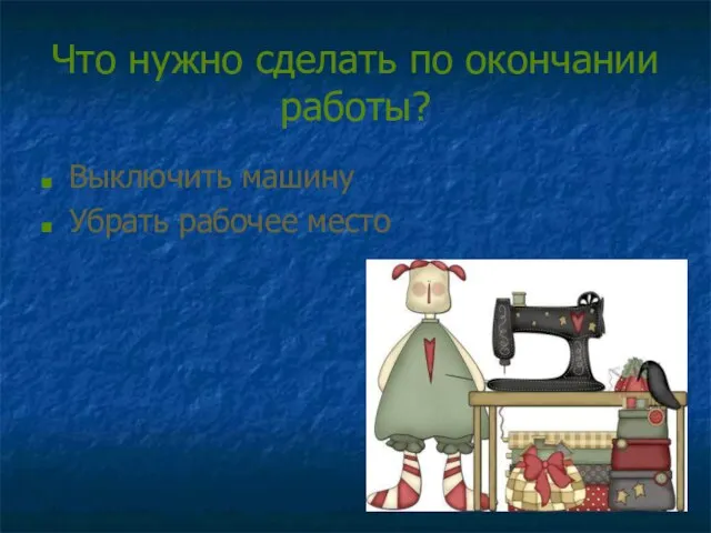 Что нужно сделать по окончании работы? Выключить машину Убрать рабочее место