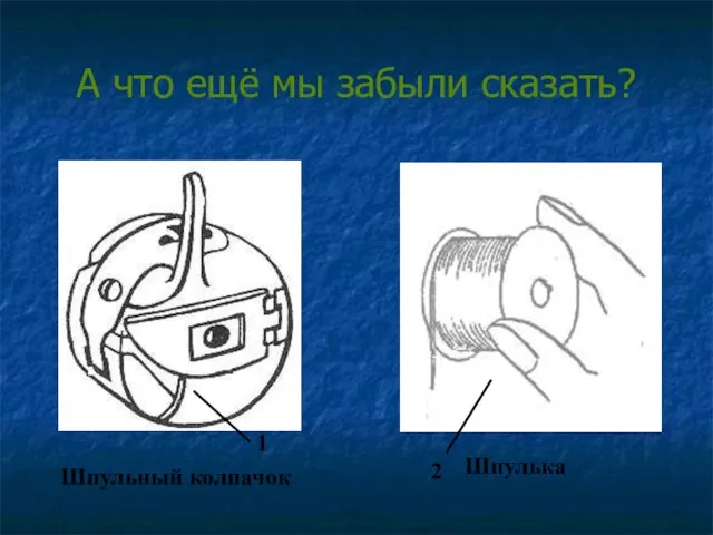 А что ещё мы забыли сказать? 1 2 Шпульный колпачок Шпулька