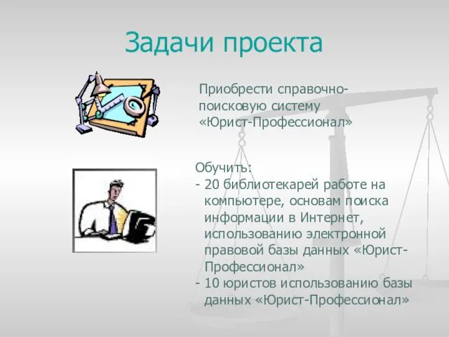 Задачи проекта Приобрести справочно-поисковую систему «Юрист-Профессионал» Обучить: - 20 библиотекарей работе на