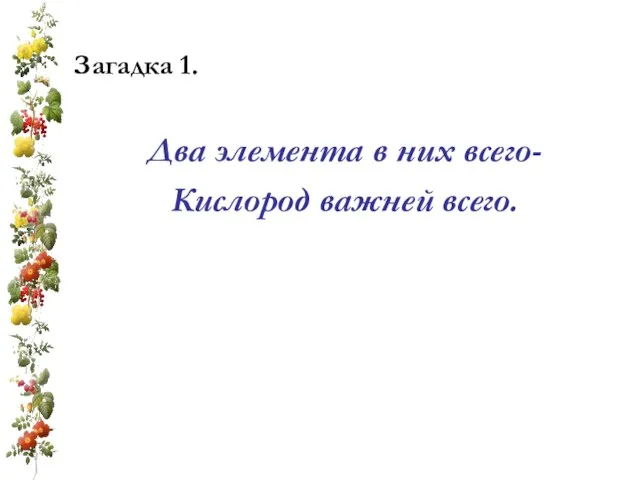 Загадка 1. Два элемента в них всего- Кислород важней всего.