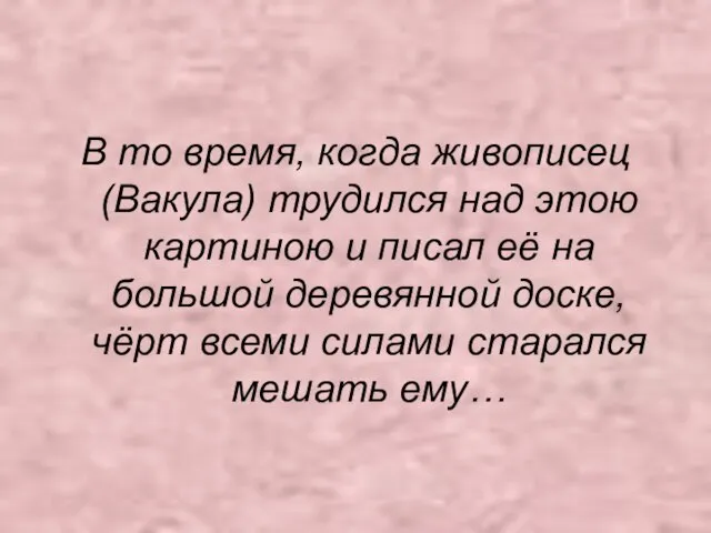 В то время, когда живописец (Вакула) трудился над этою картиною и писал