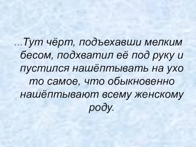 …Тут чёрт, подъехавши мелким бесом, подхватил её под руку и пустился нашёптывать