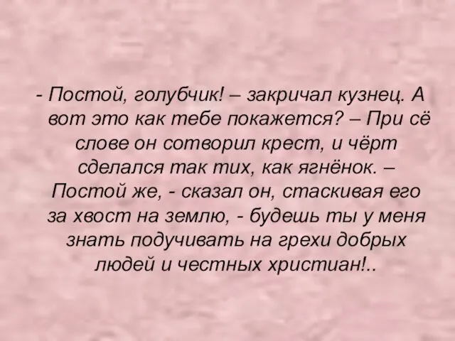 - Постой, голубчик! – закричал кузнец. А вот это как тебе покажется?