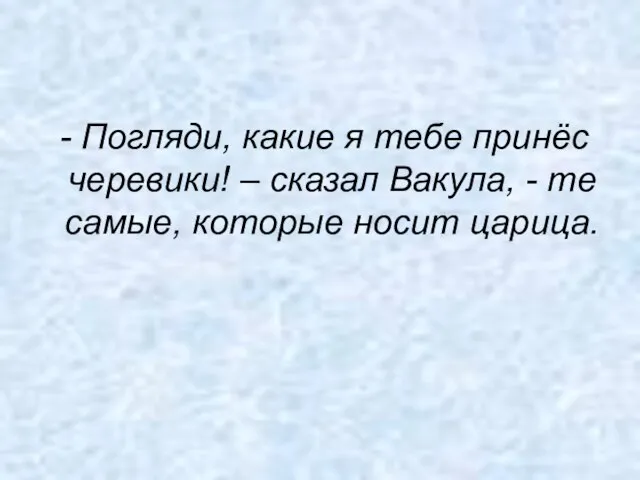 - Погляди, какие я тебе принёс черевики! – сказал Вакула, - те самые, которые носит царица.