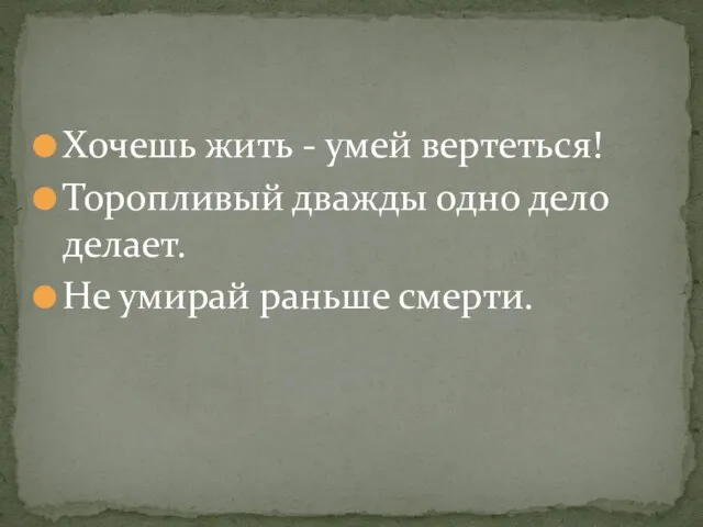 Хочешь жить - умей вертеться! Торопливый дважды одно дело делает. Не умирай раньше смерти.