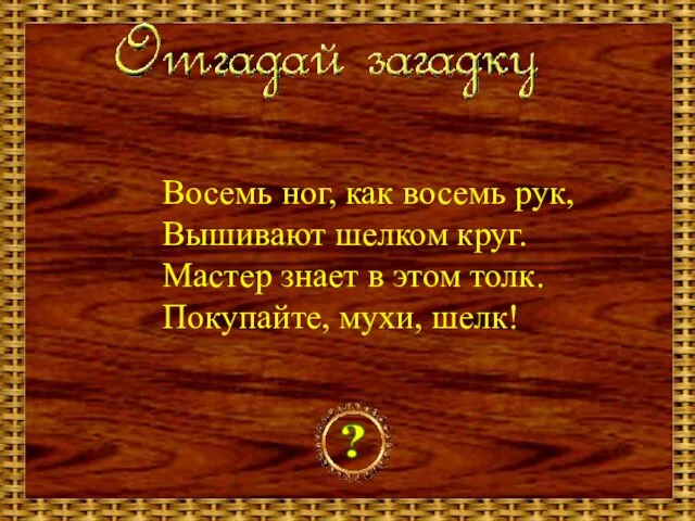 Восемь ног, как восемь рук, Вышивают шелком круг. Мастер знает в этом