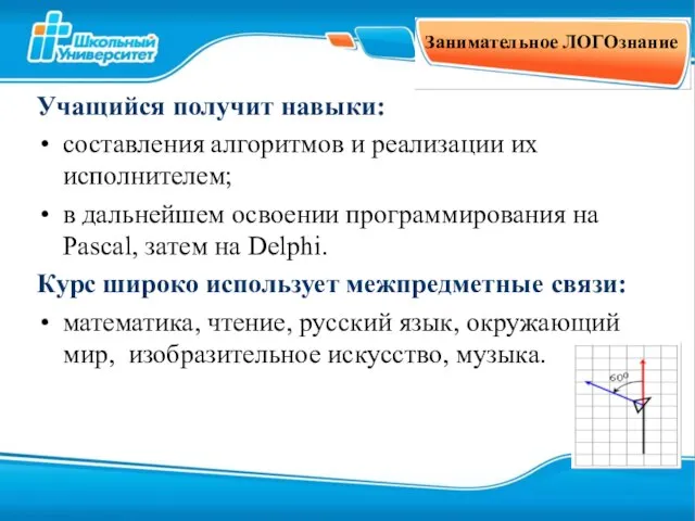 Занимательное ЛОГОзнание Учащийся получит навыки: составления алгоритмов и реализации их исполнителем; в