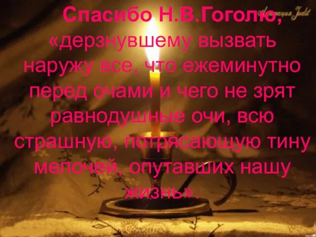 Спасибо Н.В.Гоголю, «дерзнувшему вызвать наружу все, что ежеминутно перед очами и чего