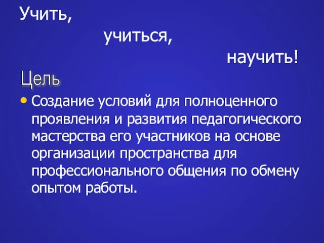 Учить, учиться, научить! Цель Создание условий для полноценного проявления и развития педагогического