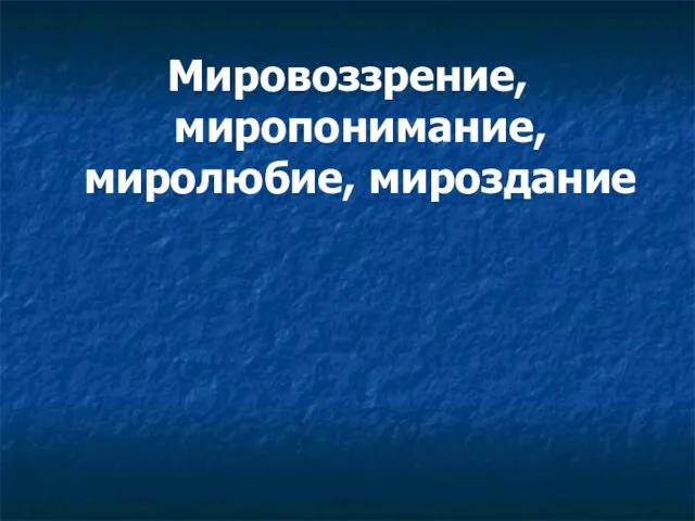 Мировоззрение, миропонимание, миролюбие, мироздание