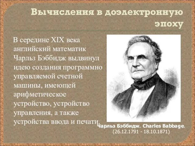 Вычисления в доэлектронную эпоху В середине XIX века английский математик Чарльз Бэббидж