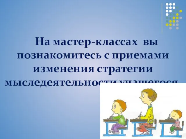 На мастер-классах вы познакомитесь с приемами изменения стратегии мыследеятельности учащегося.