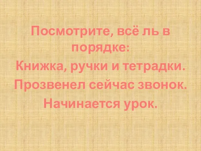 Посмотрите, всё ль в порядке: Книжка, ручки и тетрадки. Прозвенел сейчас звонок. Начинается урок.