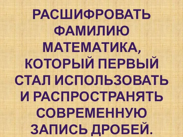 РАСШИФРОВАТЬ ФАМИЛИЮ МАТЕМАТИКА, КОТОРЫЙ ПЕРВЫЙ СТАЛ ИСПОЛЬЗОВАТЬ И РАСПРОСТРАНЯТЬ СОВРЕМЕННУЮ ЗАПИСЬ ДРОБЕЙ.