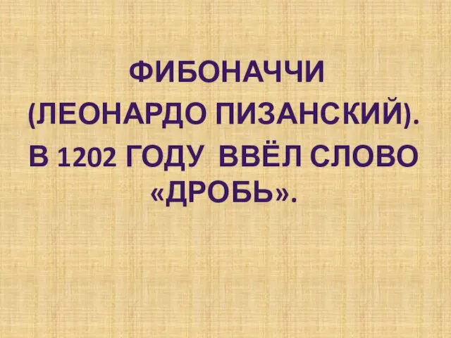 ФИБОНАЧЧИ (ЛЕОНАРДО ПИЗАНСКИЙ). В 1202 ГОДУ ВВЁЛ СЛОВО «ДРОБЬ».