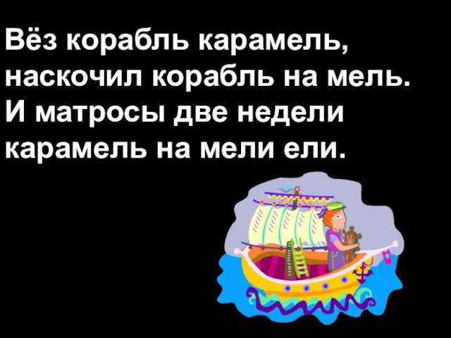 Вёз корабль карамель, наскочил корабль на мель. И матросы две недели карамель на мели ели.