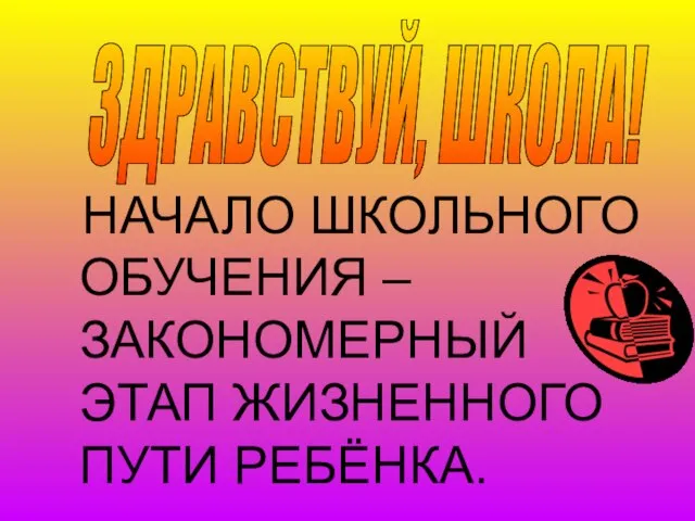 НАЧАЛО ШКОЛЬНОГО ОБУЧЕНИЯ – ЗАКОНОМЕРНЫЙ ЭТАП ЖИЗНЕННОГО ПУТИ РЕБЁНКА. ЗДРАВСТВУЙ, ШКОЛА!