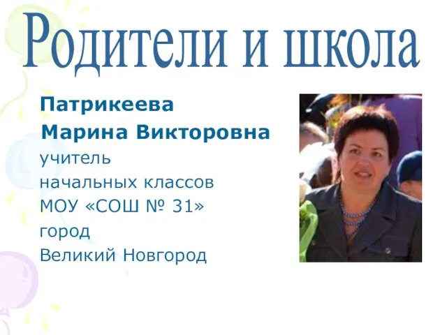 Патрикеева Марина Викторовна учитель начальных классов МОУ «СОШ № 31» город Великий Новгород Родители и школа