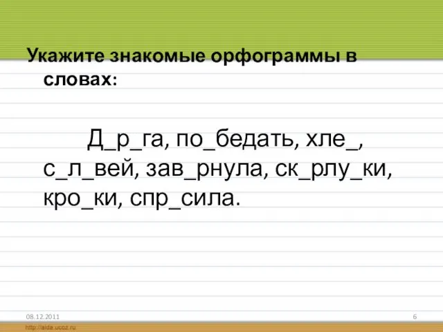 Укажите знакомые орфограммы в словах: Д_р_га, по_бедать, хле_, с_л_вей, зав_рнула, ск_рлу_ки, кро_ки, спр_сила. 08.12.2011