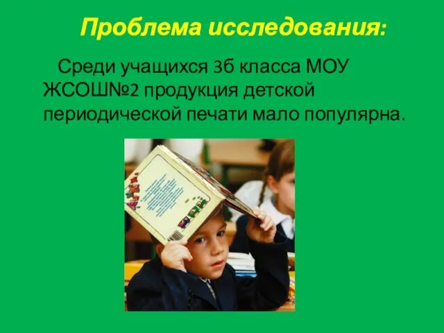 Проблема исследования: Среди учащихся 3б класса МОУ ЖСОШ№2 продукция детской периодической печати мало популярна.
