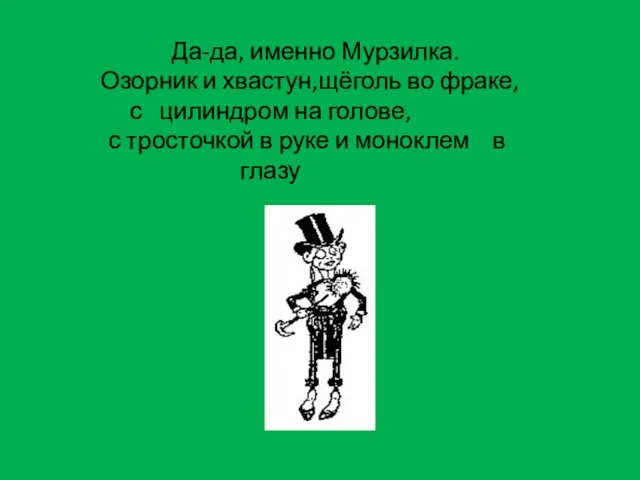 Да-да, именно Мурзилка. Озорник и хвастун,щёголь во фраке, с цилиндром на голове,