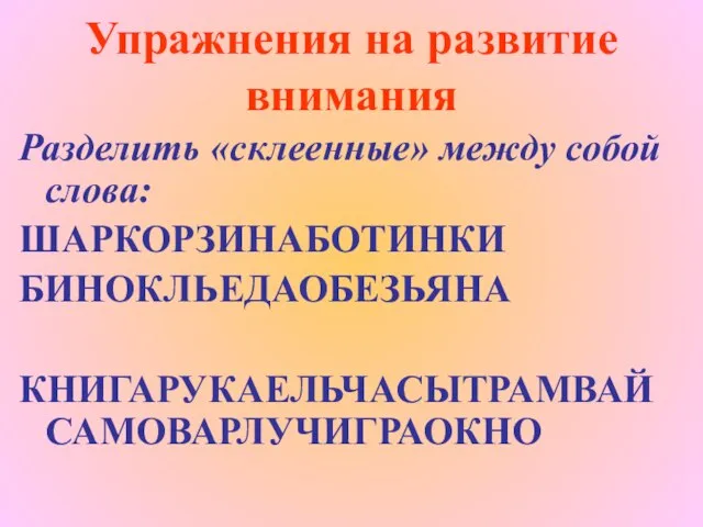 Упражнения на развитие внимания Разделить «склеенные» между собой слова: ШАРКОРЗИНАБОТИНКИ БИНОКЛЬЕДАОБЕЗЬЯНА КНИГАРУКАЕЛЬЧАСЫТРАМВАЙСАМОВАРЛУЧИГРАОКНО