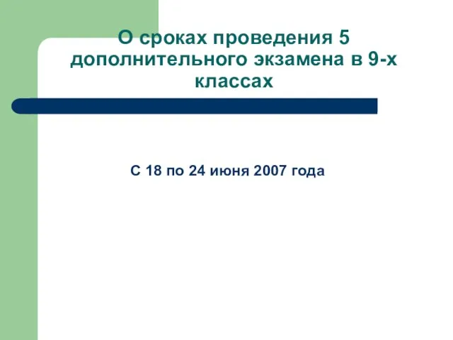 О сроках проведения 5 дополнительного экзамена в 9-х классах С 18 по 24 июня 2007 года