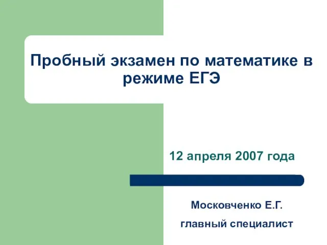 Пробный экзамен по математике в режиме ЕГЭ 12 апреля 2007 года Московченко Е.Г. главный специалист