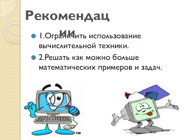 1.Ограничить использование вычислительной техники. 2.Решать как можно больше математических примеров и задач. Рекомендации