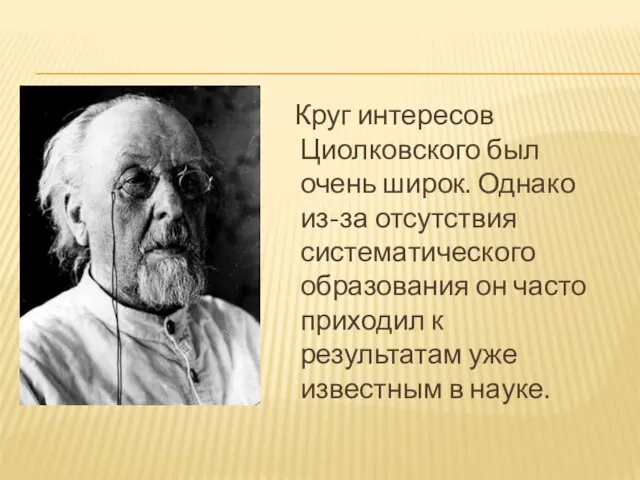 Круг интересов Циолковского был очень широк. Однако из-за отсутствия систематического образования он