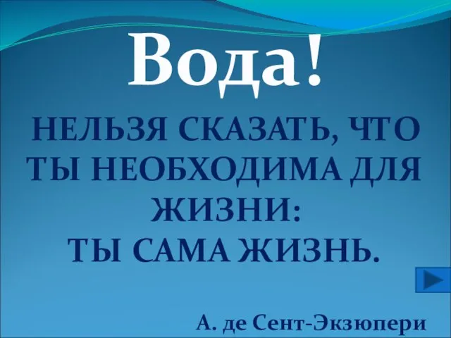 Вода! НЕЛЬЗЯ СКАЗАТЬ, ЧТО ТЫ НЕОБХОДИМА ДЛЯ ЖИЗНИ: ТЫ САМА ЖИЗНЬ. А. де Сент-Экзюпери