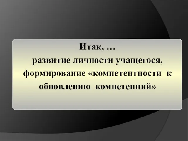 Итак, … развитие личности учащегося, формирование «компетентности к обновлению компетенций»